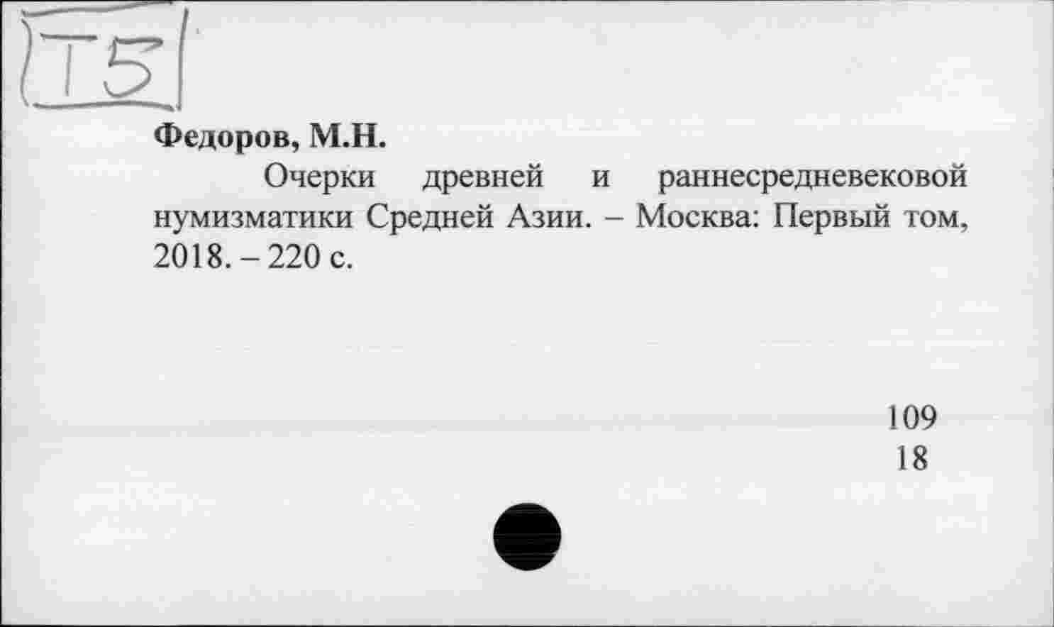 ﻿Федоров, М.Н.
Очерки древней и раннесредневековой нумизматики Средней Азии. - Москва: Первый том, 2018.-220 с.
109
18